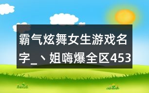 霸氣炫舞女生游戲名字_丶姐嗨爆全區(qū)453個
