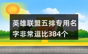 英雄聯(lián)盟五排專(zhuān)用名字非常逗比384個(gè)