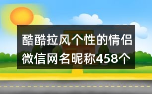 酷酷拉風個性的情侶微信網(wǎng)名昵稱458個