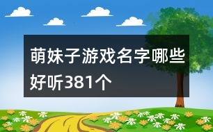 萌妹子游戲名字哪些好聽(tīng)381個(gè)