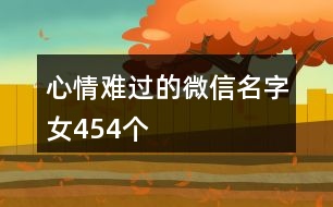 心情難過(guò)的微信名字女454個(gè)