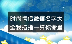 時(shí)尚情侶微信名字大全我掐指一算你命里缺我414個(gè)