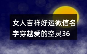 女人吉祥好運(yùn)微信名字—穿越愛的空靈367個(gè)
