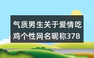 氣質(zhì)男生關(guān)于愛(ài)情吃雞個(gè)性網(wǎng)名昵稱378個(gè)