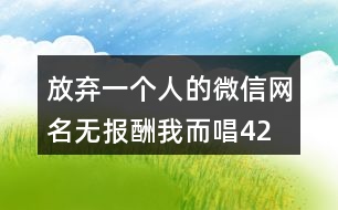 放棄一個人的微信網(wǎng)名—無報(bào)酬我而唱425個