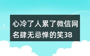 心冷了人累了微信網(wǎng)名—肆無忌憚的笑384個(gè)