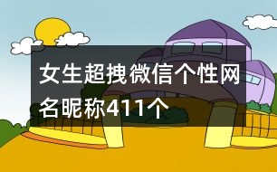 女生超拽微信個(gè)性網(wǎng)名昵稱(chēng)411個(gè)
