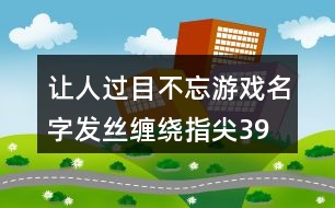 讓人過(guò)目不忘游戲名字—發(fā)絲纏繞指尖399個(gè)