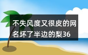 不失風度又很皮的網(wǎng)名—壞了半邊的梨366個