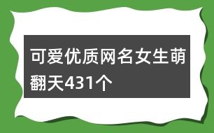 可愛優(yōu)質(zhì)網(wǎng)名女生萌翻天431個(gè)