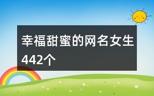 幸福甜蜜的網(wǎng)名女生442個