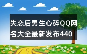 失戀后男生心碎QQ網名大全最新發(fā)布440個