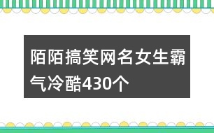 陌陌搞笑網(wǎng)名女生霸氣冷酷430個(gè)