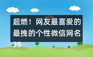 超燃！網(wǎng)友最喜愛(ài)的最拽的個(gè)性微信網(wǎng)名398個(gè)