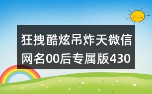 狂拽酷炫吊炸天微信網(wǎng)名00后專(zhuān)屬版430個(gè)