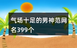 氣場(chǎng)十足的男神范網(wǎng)名399個(gè)