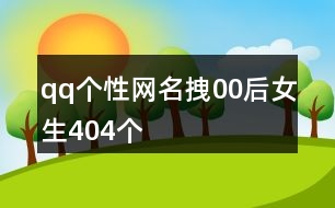 qq個(gè)性網(wǎng)名拽00后女生404個(gè)