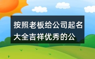 按照老板給公司起名大全,吉祥優(yōu)秀的公司名稱(chēng)390個(gè)