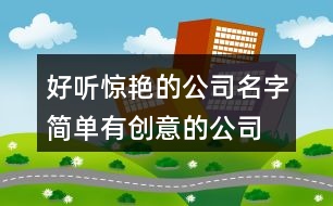 好聽(tīng)驚艷的公司名字,簡(jiǎn)單有創(chuàng)意的公司名稱445個(gè)
