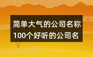 簡單大氣的公司名稱,100個(gè)好聽的公司名字大全462個(gè)