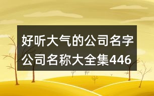 好聽(tīng)大氣的公司名字,公司名稱(chēng)大全集446個(gè)