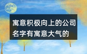 寓意積極向上的公司名字,有寓意大氣的公司名稱425個(gè)