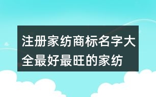 注冊(cè)家紡商標(biāo)名字大全,最好最旺的家紡公司名稱(chēng)439個(gè)