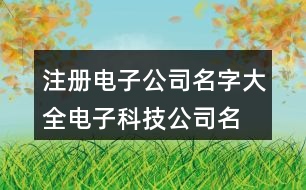 注冊電子公司名字大全,電子科技公司名字大全414個(gè)