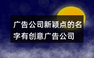廣告公司新穎點的名字,有創(chuàng)意廣告公司起名大全397個