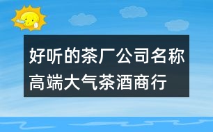 好聽的茶廠公司名稱,高端大氣茶酒商行名字419個(gè)