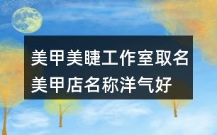 美甲美睫工作室取名,美甲店名稱(chēng)洋氣好聽(tīng)437個(gè)