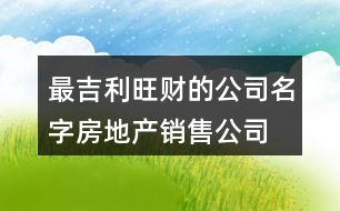 最吉利旺財的公司名字,房地產銷售公司怎么取名372個