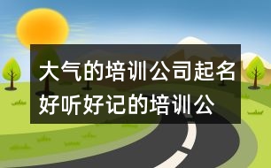 大氣的培訓(xùn)公司起名,好聽好記的培訓(xùn)公司名稱456個