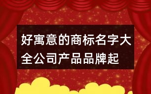好寓意的商標(biāo)名字大全,公司產(chǎn)品品牌起名大全374個(gè)