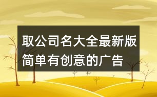 取公司名大全最新版,簡單有創(chuàng)意的廣告公司名448個