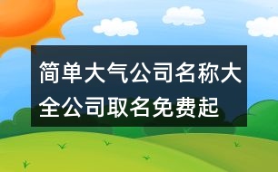 簡(jiǎn)單大氣公司名稱大全,公司取名免費(fèi)起名大全402個(gè)