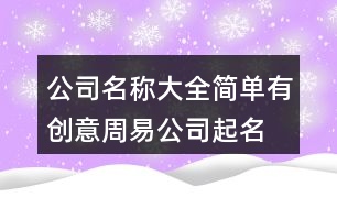 公司名稱大全簡單有創(chuàng)意,周易公司起名測名打分413個(gè)