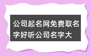 公司起名網(wǎng)免費(fèi)取名字,好聽公司名字大全簡單新穎374個