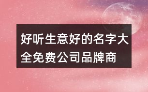 好聽(tīng)生意好的名字大全,免費(fèi)公司品牌商標(biāo)在線起名375個(gè)
