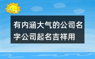 有內(nèi)涵大氣的公司名字,公司起名吉祥用字大全406個