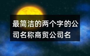 最簡潔的兩個字的公司名稱,商貿(mào)公司名稱大全集433個