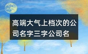 高端大氣上檔次的公司名字,三字公司名字大全集免費(fèi)450個