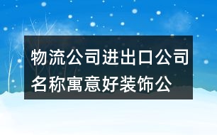物流公司進出口公司名稱,寓意好裝飾公司名字大全432個