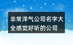 非常洋氣公司名字大全,感覺(jué)好聽(tīng)的公司名字大全集462個(gè)