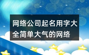 網(wǎng)絡(luò)公司起名用字大全,簡單大氣的網(wǎng)絡(luò)公司名稱461個