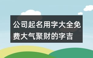公司起名用字大全免費(fèi),大氣聚財(cái)?shù)淖?吉利聚財(cái)?shù)淖?61個(gè)
