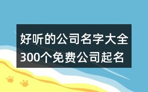 好聽(tīng)的公司名字大全300個(gè),免費(fèi)公司起名字測(cè)名大全414個(gè)