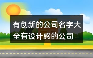 有創(chuàng)新的公司名字大全,有設計感的公司名字416個