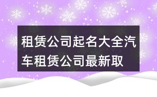 租賃公司起名大全,汽車租賃公司最新取名416個
