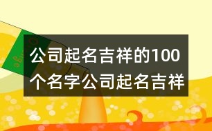 公司起名吉祥的100個名字,公司起名吉祥字大全417個